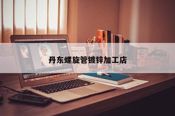丹東螺旋管鍍鋅加工店