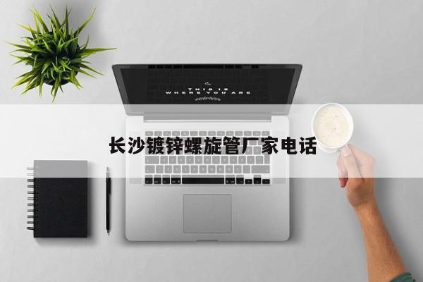 長(zhǎng)沙鍍鋅螺旋管廠家電話