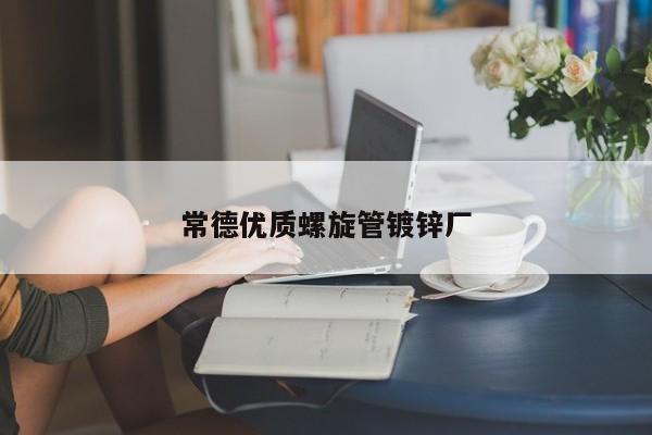 常德優(yōu)質(zhì)螺旋管鍍鋅廠