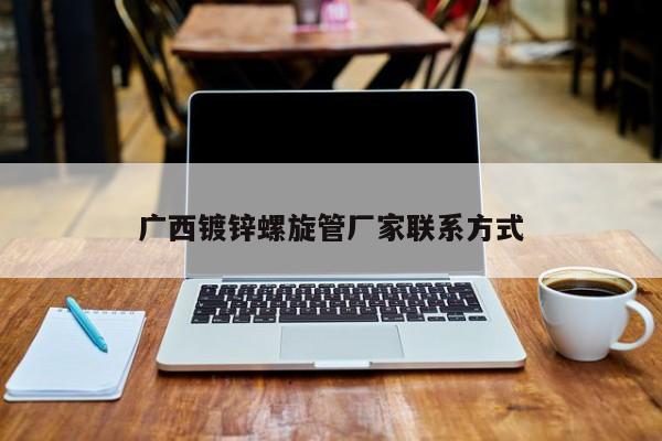 廣西鍍鋅螺旋管廠(chǎng)家聯(lián)系方式